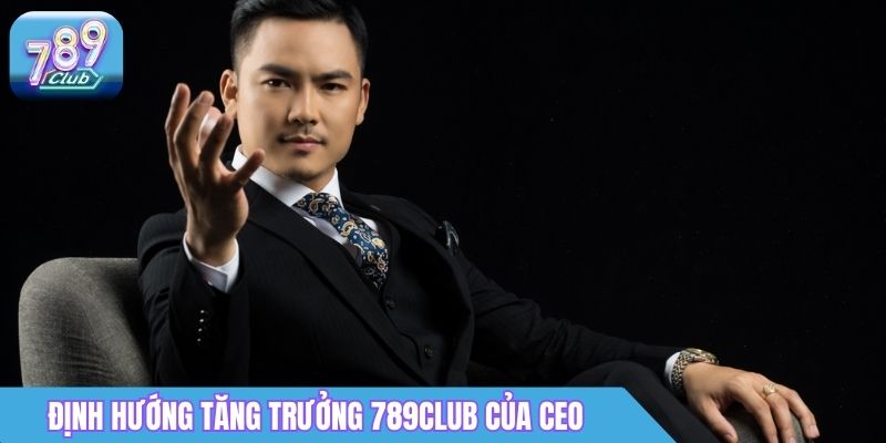 CEO 789Club Dương Quang Nguyên Là Ai? Thông Tin Chi Tiết 4 Định hướng tăng trưởng 789Club của Dương Quang Nguyên