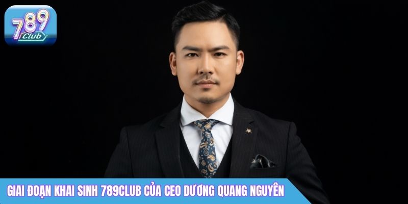 CEO 789Club Dương Quang Nguyên Là Ai? Thông Tin Chi Tiết 2 Giai đoạn khai sinh 789Club của CEO Dương Quang Nguyên